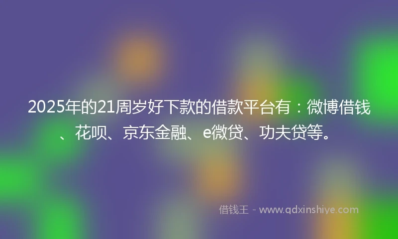 2025年的21周岁好下款的借款平台有:微博借钱、花呗、京东金融、e微贷、功夫贷等。