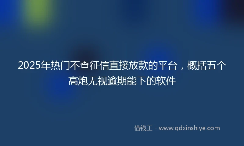 2025年热门不查征信直接放款的平台，概括五个高炮无视逾期能下的软件