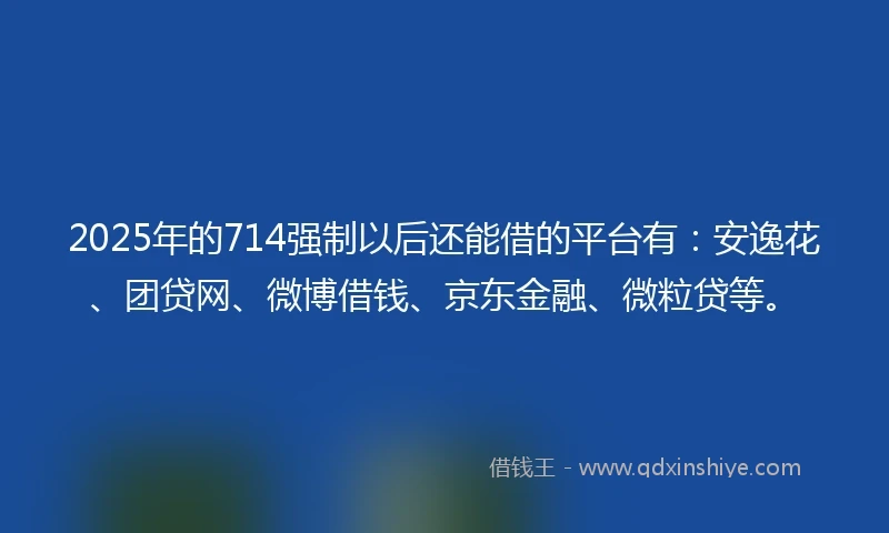 2025年的714强制以后还能借的平台有：安逸花、团贷网、微博借钱、京东金融、微粒贷等。