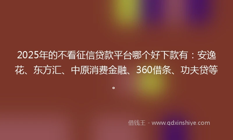 2025年的不看征信贷款平台哪个好下款有：安逸花、东方汇、中原消费金融、360借条、功夫贷等。