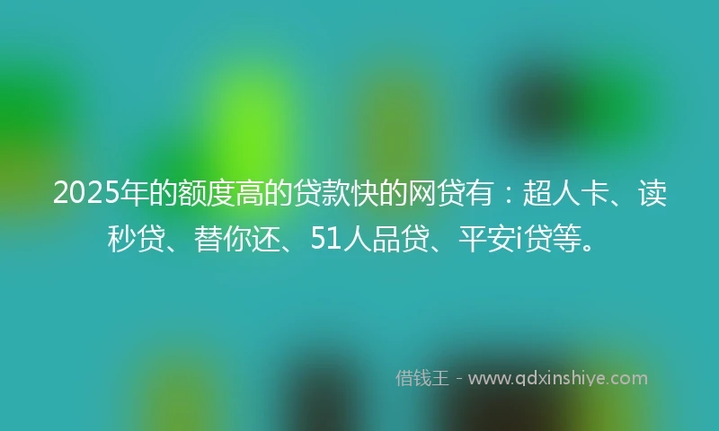 2025年的额度高的贷款快的网贷有：超人卡、读秒贷、替你还、51人品贷、平安i贷等。