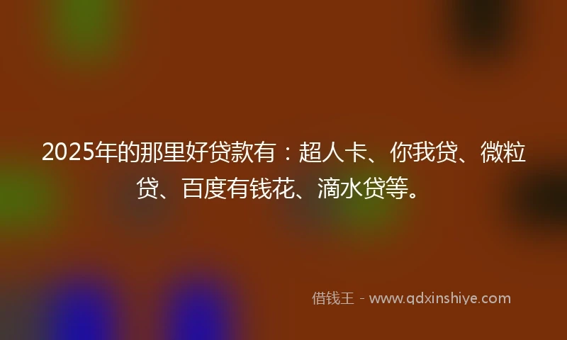 2025年的那里好贷款有：超人卡、你我贷、微粒贷、百度有钱花、滴水贷等。
