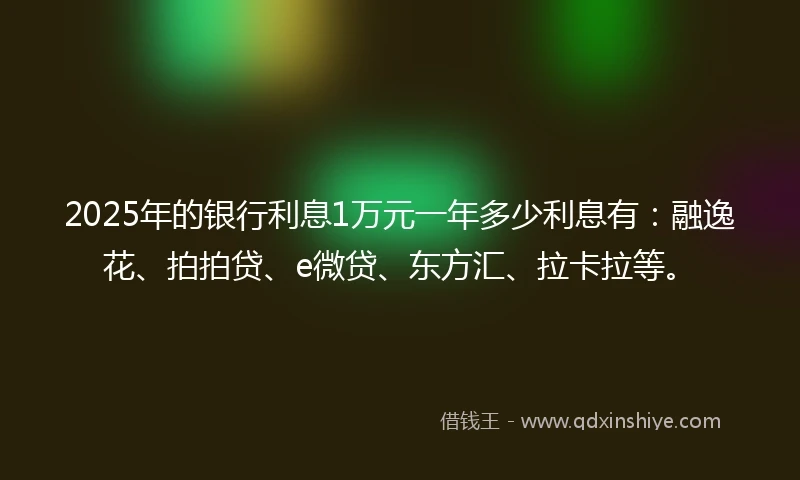 2025年的银行利息1万元一年多少利息有：融逸花、拍拍贷、e微贷、东方汇、拉卡拉等。