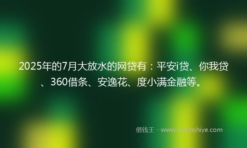 2025年的7月大放水的网贷有：平安i贷、你我贷、360借条、安逸花、度小满金融等。