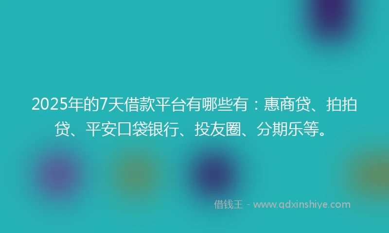 2025年的7天借款平台有哪些有：惠商贷、拍拍贷、平安口袋银行、投友圈、分期乐等。