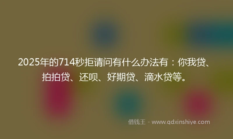 2025年的714秒拒请问有什么办法有:你我贷、拍拍贷、还呗、好期贷、滴水贷等。