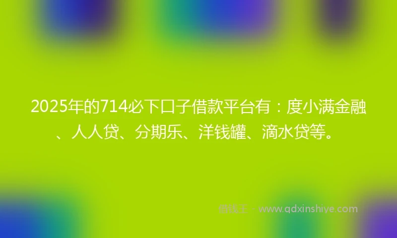 2025年的714必下口子借款平台有：度小满金融、人人贷、分期乐、洋钱罐、滴水贷等。