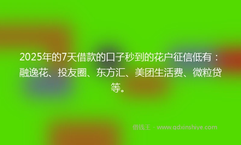 2025年的7天借款的口子秒到的花户征信低有：融逸花、投友圈、东方汇、美团生活费、微粒贷等。
