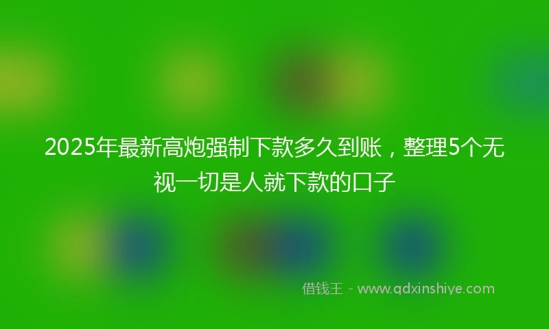 2025年最新高炮强制下款多久到账，整理5个无视一切是人就下款的口子