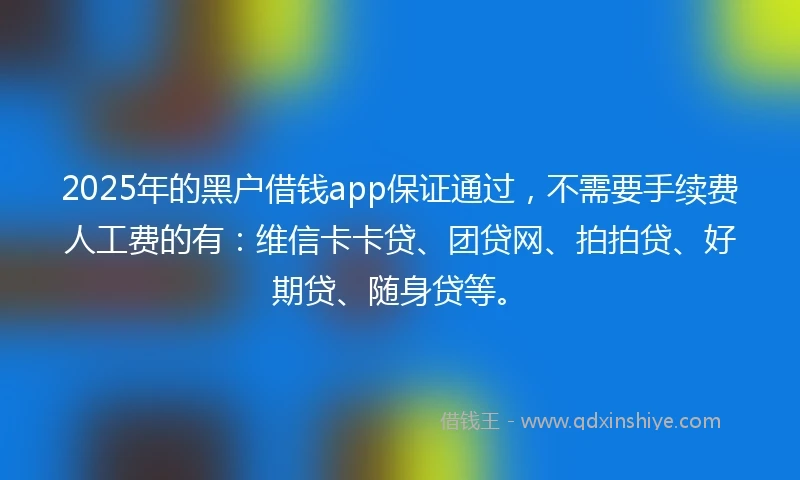 2025年的黑户借钱app保证通过，不需要手续费人工费的有：维信卡卡贷、团贷网、拍拍贷、好期贷、随身贷等。