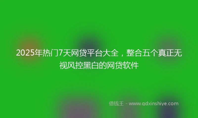 2025年热门7天网贷平台大全，整合五个真正无视风控黑白的网贷软件
