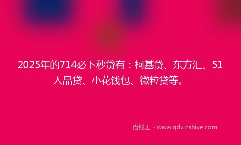 2025年的714必下秒贷有：柯基贷、东方汇、51人品贷、小花钱包、微粒贷等。