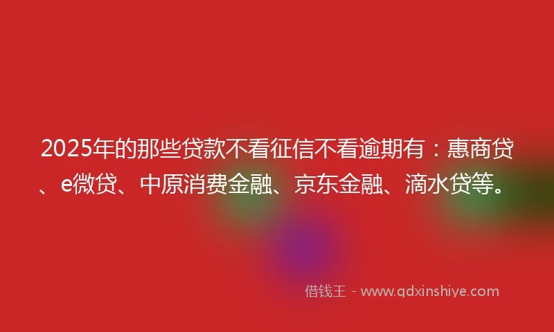 2025年的那些贷款不看征信不看逾期有：惠商贷、e微贷、中原消费金融、京东金融、滴水贷等。
