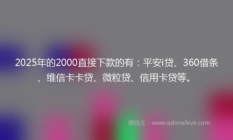 2025年的2000直接下款的有：平安i贷、360借条、维信卡卡贷、微粒贷、信用卡贷等。