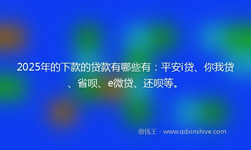 2025年的下款的贷款有哪些有：平安i贷、你我贷、省呗、e微贷、还呗等。