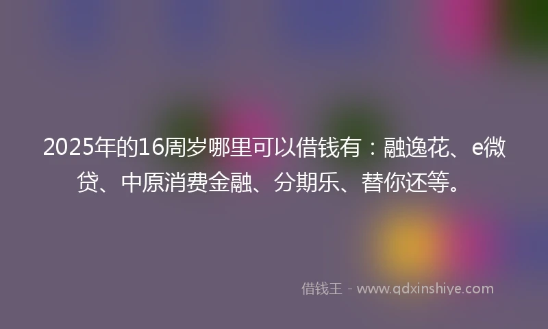 2025年的16周岁哪里可以借钱有：融逸花、e微贷、中原消费金融、分期乐、替你还等。