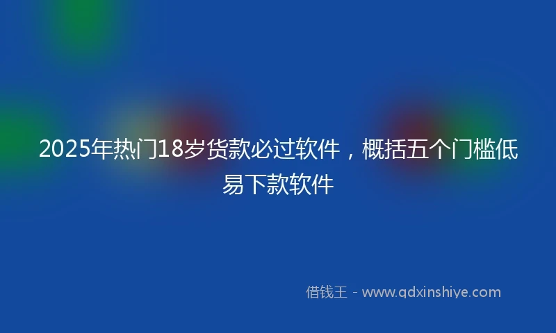 2025年热门18岁货款必过软件,概括五个门槛低易下款软件
