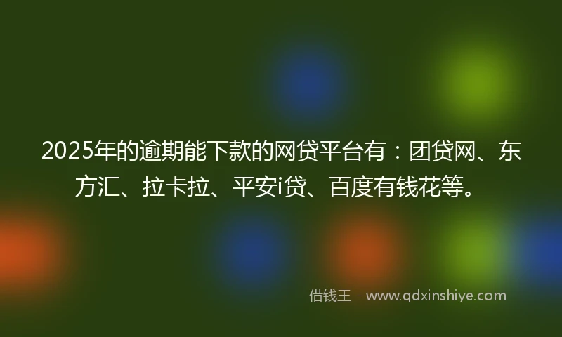 2025年的逾期能下款的网贷平台有：团贷网、东方汇、拉卡拉、平安i贷、百度有钱花等。