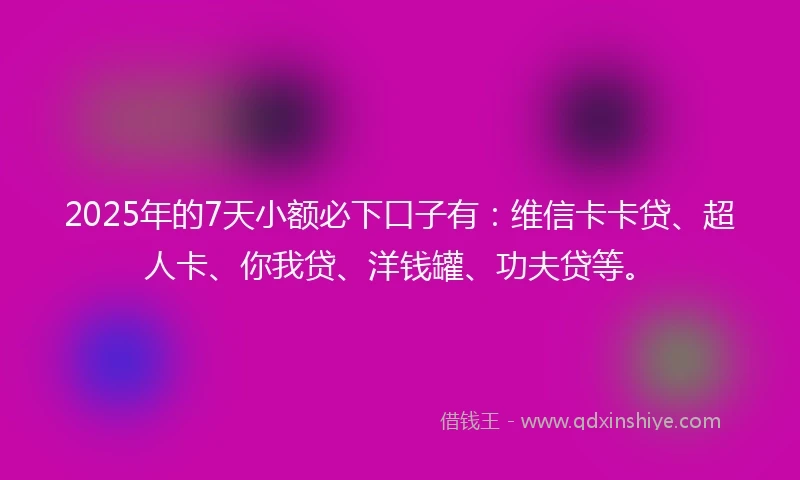 2025年的7天小额必下口子有:维信卡卡贷、超人卡、你我贷、洋钱罐、功夫贷等。