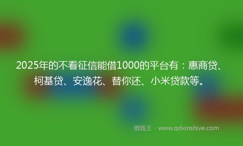 2025年的不看征信能借1000的平台有:惠商贷、柯基贷、安逸花、替你还、小米贷款等。