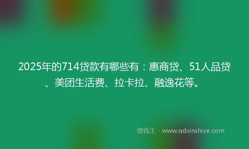 2025年的714贷款有哪些有:惠商贷、51人品贷、美团生活费、拉卡拉、融逸花等。