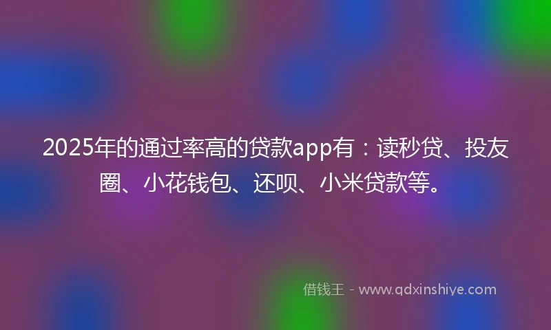 2025年的通过率高的贷款app有：读秒贷、投友圈、小花钱包、还呗、小米贷款等。