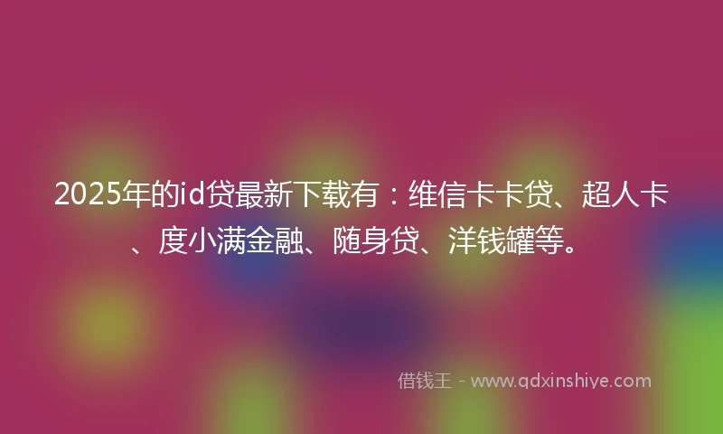 2025年的id贷最新下载有：维信卡卡贷、超人卡、度小满金融、随身贷、洋钱罐等。