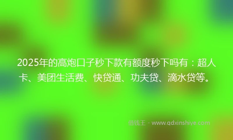 2025年的高炮口子秒下款有额度秒下吗有：超人卡、美团生活费、快贷通、功夫贷、滴水贷等。