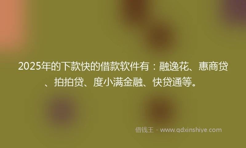 2025年的下款快的借款软件有:融逸花、惠商贷、拍拍贷、度小满金融、快贷通等。
