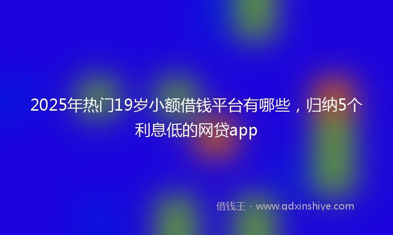 2025年热门19岁小额借钱平台有哪些，归纳5个利息低的网贷app