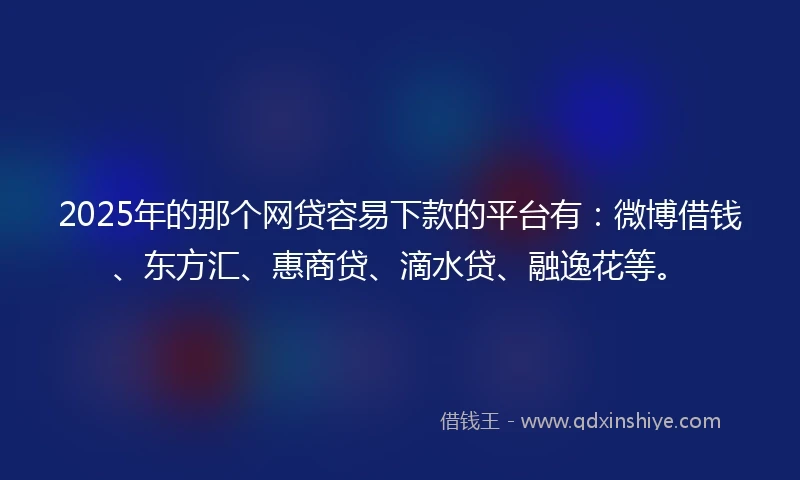 2025年的那个网贷容易下款的平台有：微博借钱、东方汇、惠商贷、滴水贷、融逸花等。