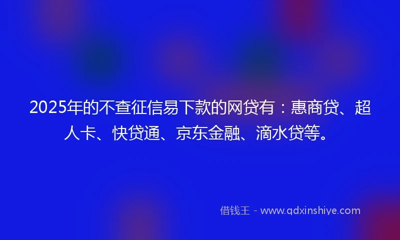 2025年的不查征信易下款的网贷有：惠商贷、超人卡、快贷通、京东金融、滴水贷等。