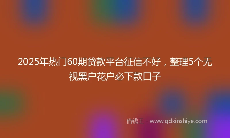 2025年热门60期贷款平台征信不好，整理5个无视黑户花户必下款口子