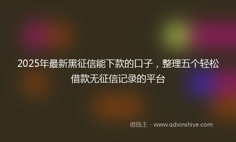 2025年最新黑征信能下款的口子，整理五个轻松借款无征信记录的平台