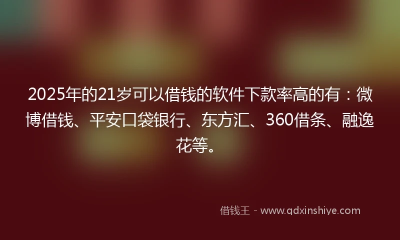 2025年的21岁可以借钱的软件下款率高的有：微博借钱、平安口袋银行、东方汇、360借条、融逸花等。