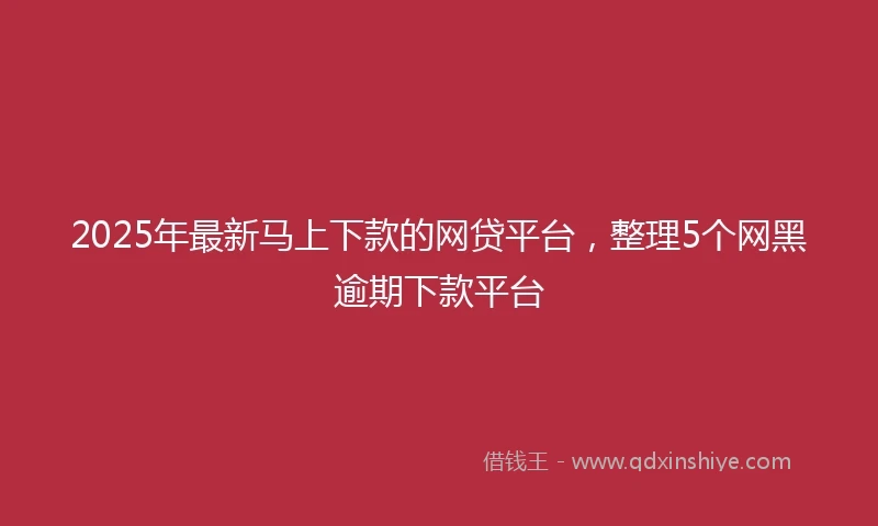 2025年最新马上下款的网贷平台，整理5个网黑逾期下款平台