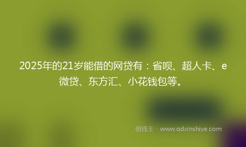 2025年的21岁能借的网贷有:省呗、超人卡、e微贷、东方汇、小花钱包等。