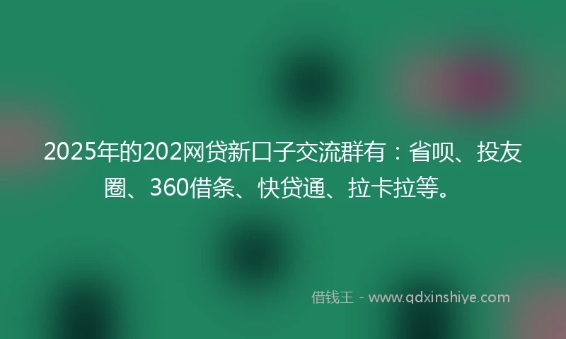 2025年的202网贷新口子交流群有:省呗、投友圈、360借条、快贷通、拉卡拉等。