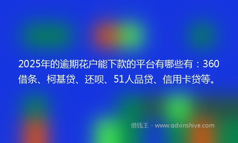 2025年的逾期花户能下款的平台有哪些有：360借条、柯基贷、还呗、51人品贷、信用卡贷等。