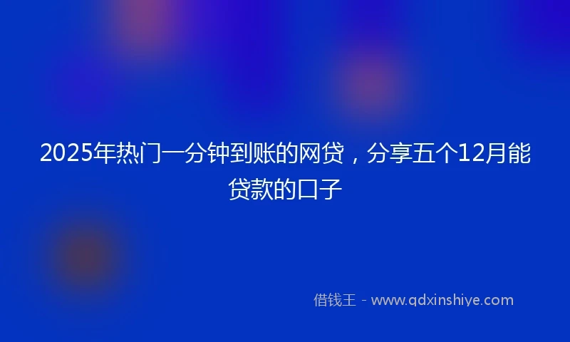 2025年热门一分钟到账的网贷，分享五个12月能贷款的口子