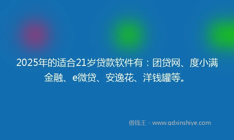 2025年的适合21岁贷款软件有:团贷网、度小满金融、e微贷、安逸花、洋钱罐等。