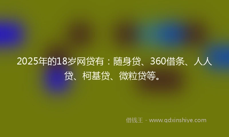 2025年的18岁网贷有：随身贷、360借条、人人贷、柯基贷、微粒贷等。