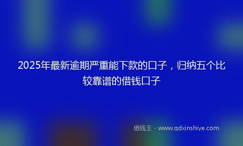 2025年最新逾期严重能下款的口子，归纳五个比较靠谱的借钱口子