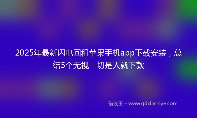 2025年最新闪电回租苹果手机app下载安装，总结5个无视一切是人就下款
