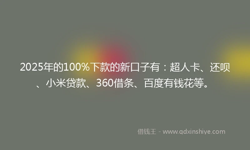 2025年的100%下款的新口子有：超人卡、还呗、小米贷款、360借条、百度有钱花等。