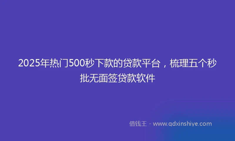 2025年热门500秒下款的贷款平台，梳理五个秒批无面签贷款软件