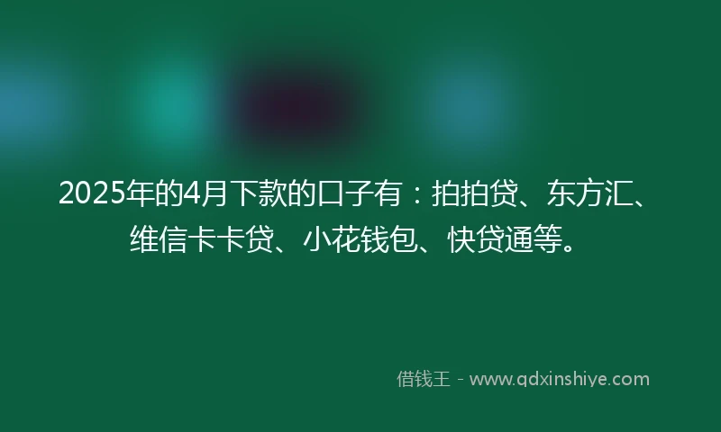 2025年的4月下款的口子有：拍拍贷、东方汇、维信卡卡贷、小花钱包、快贷通等。