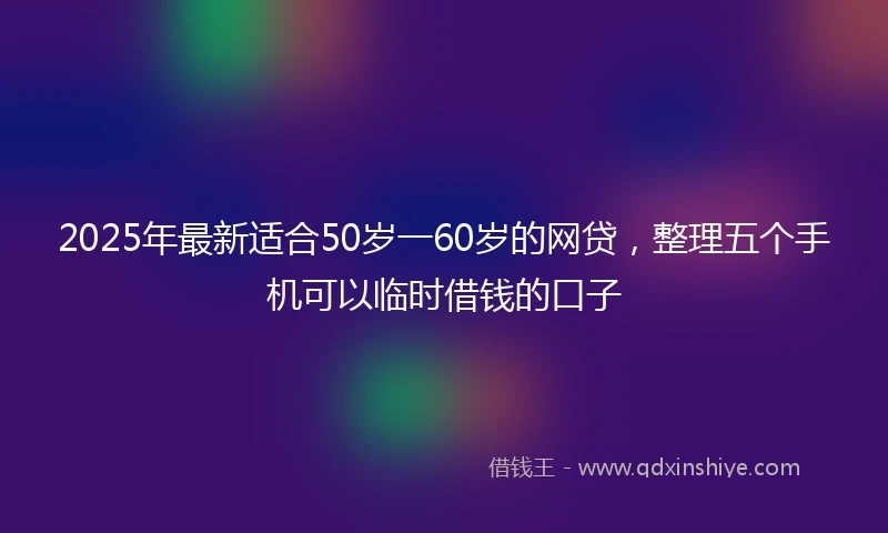 2025年最新适合50岁一60岁的网贷，整理五个手机可以临时借钱的口子
