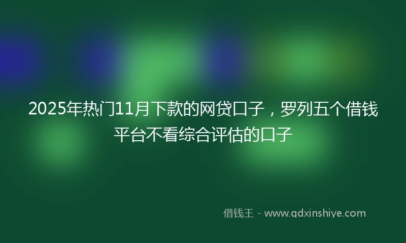 2025年热门11月下款的网贷口子，罗列五个借钱平台不看综合评估的口子