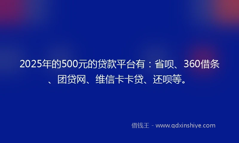 2025年的500元的贷款平台有：省呗、360借条、团贷网、维信卡卡贷、还呗等。